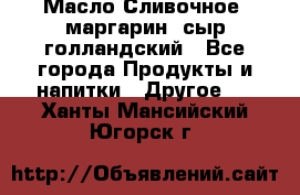 Масло Сливочное ,маргарин ,сыр голландский - Все города Продукты и напитки » Другое   . Ханты-Мансийский,Югорск г.